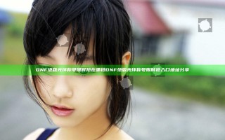DNF绝版光环称号限时抢在哪抢 DNF绝版光环称号限时抢入口地址分享