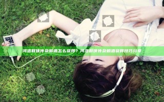 河洛群侠传杂粮酒怎么获得？河洛群侠传杂粮酒获得技巧分享