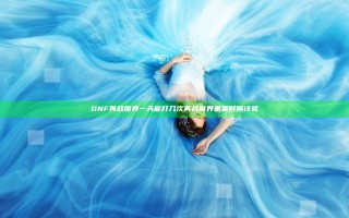 DNF再战魔界一天能打几次 再战魔界重置时间详览