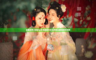 全面战争三国赵云全装备属性怎么样 赵云面板属性攻略