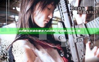 dnf勇士对决在哪进入 dnf勇士对决进入方法一览
